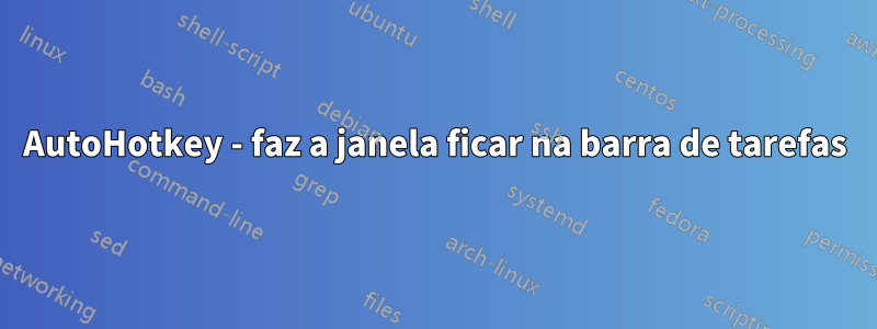 AutoHotkey - faz a janela ficar na barra de tarefas