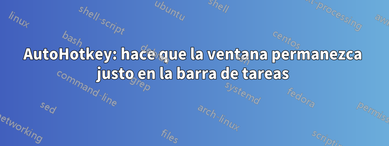 AutoHotkey: hace que la ventana permanezca justo en la barra de tareas