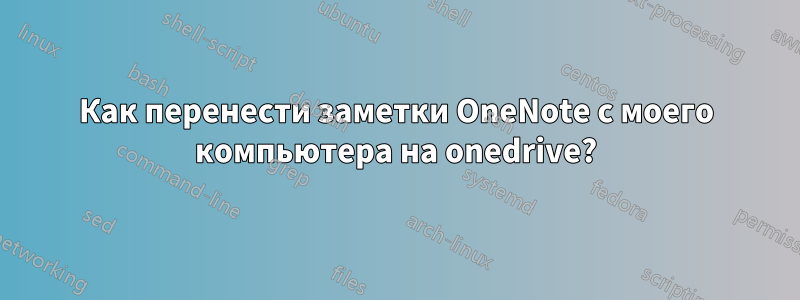 Как перенести заметки OneNote с моего компьютера на onedrive?