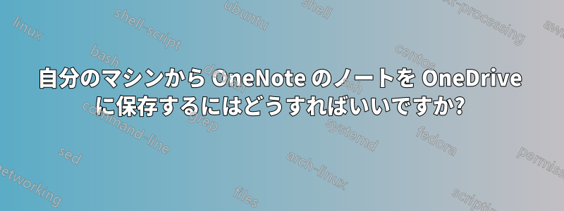 自分のマシンから OneNote のノートを OneDrive に保存するにはどうすればいいですか?