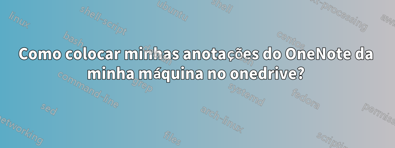 Como colocar minhas anotações do OneNote da minha máquina no onedrive?