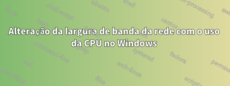 Alteração da largura de banda da rede com o uso da CPU no Windows