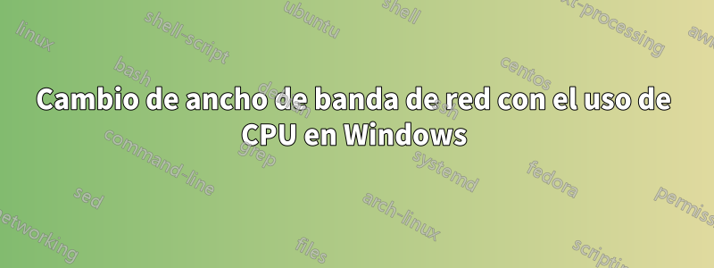 Cambio de ancho de banda de red con el uso de CPU en Windows