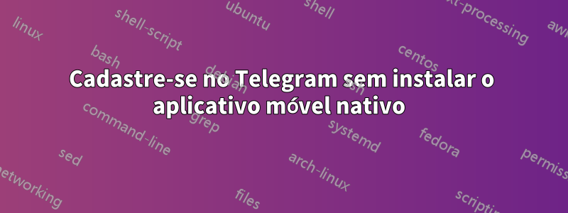 Cadastre-se no Telegram sem instalar o aplicativo móvel nativo 