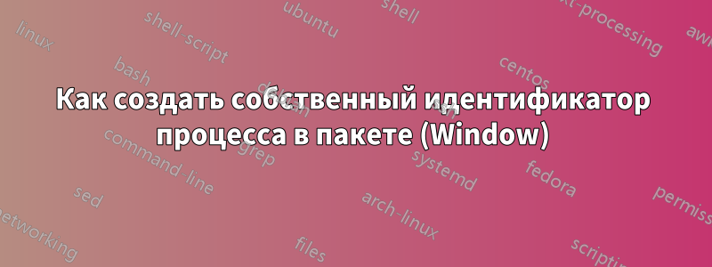 Как создать собственный идентификатор процесса в пакете (Window)