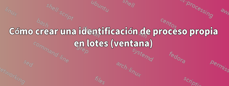 Cómo crear una identificación de proceso propia en lotes (ventana)