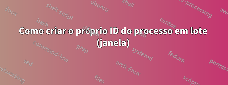 Como criar o próprio ID do processo em lote (janela)