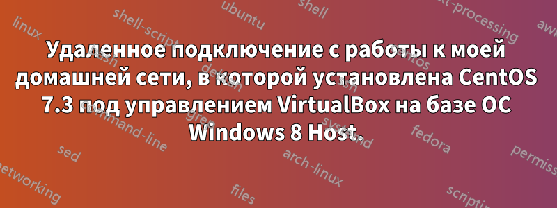 Удаленное подключение с работы к моей домашней сети, в которой установлена ​​CentOS 7.3 под управлением VirtualBox на базе ОС Windows 8 Host.