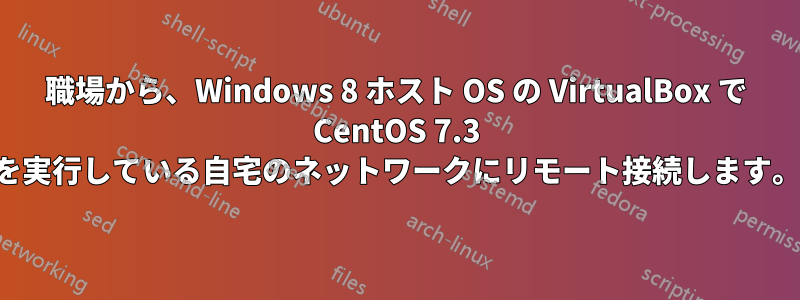 職場から、Windows 8 ホスト OS の VirtualBox で CentOS 7.3 を実行している自宅のネットワークにリモート接続します。