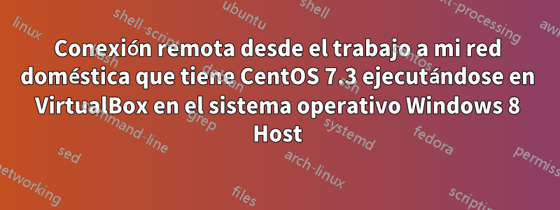 Conexión remota desde el trabajo a mi red doméstica que tiene CentOS 7.3 ejecutándose en VirtualBox en el sistema operativo Windows 8 Host