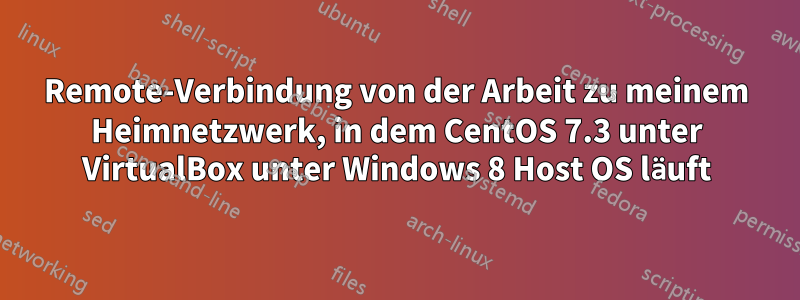 Remote-Verbindung von der Arbeit zu meinem Heimnetzwerk, in dem CentOS 7.3 unter VirtualBox unter Windows 8 Host OS läuft