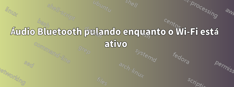 Áudio Bluetooth pulando enquanto o Wi-Fi está ativo