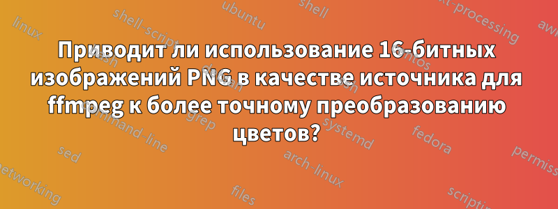 Приводит ли использование 16-битных изображений PNG в качестве источника для ffmpeg к более точному преобразованию цветов?