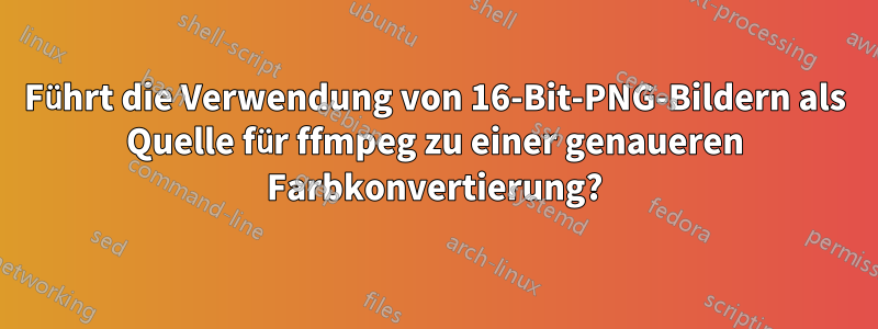 Führt die Verwendung von 16-Bit-PNG-Bildern als Quelle für ffmpeg zu einer genaueren Farbkonvertierung?