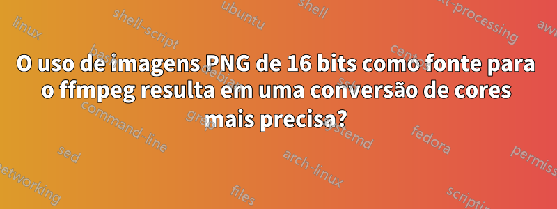 O uso de imagens PNG de 16 bits como fonte para o ffmpeg resulta em uma conversão de cores mais precisa?