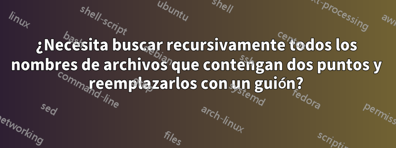 ¿Necesita buscar recursivamente todos los nombres de archivos que contengan dos puntos y reemplazarlos con un guión?