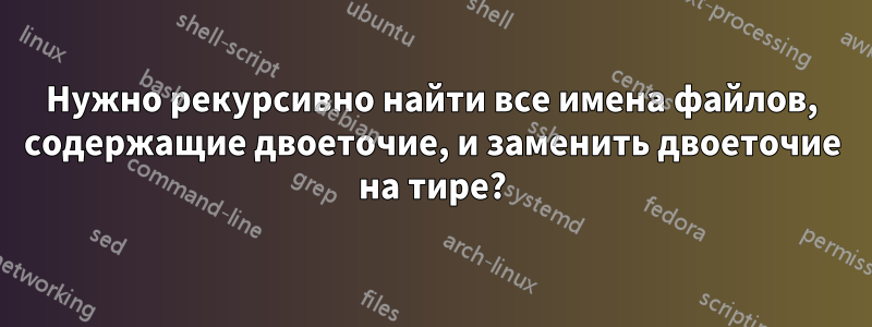 Нужно рекурсивно найти все имена файлов, содержащие двоеточие, и заменить двоеточие на тире?