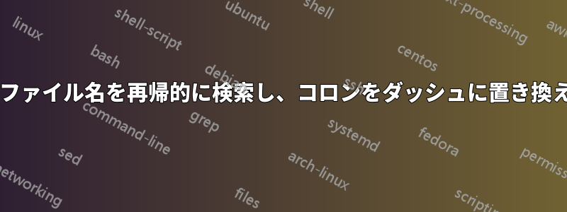 コロンを含むすべてのファイル名を再帰的に検索し、コロンをダッシュ​​に置き換える必要がありますか?