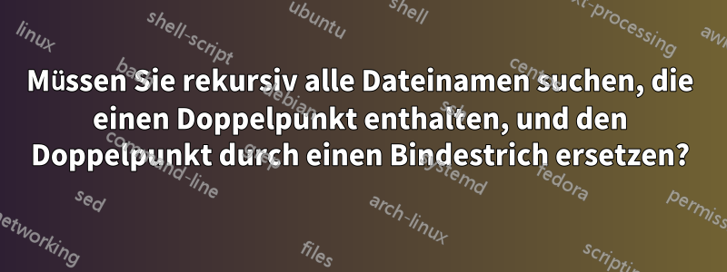 Müssen Sie rekursiv alle Dateinamen suchen, die einen Doppelpunkt enthalten, und den Doppelpunkt durch einen Bindestrich ersetzen?