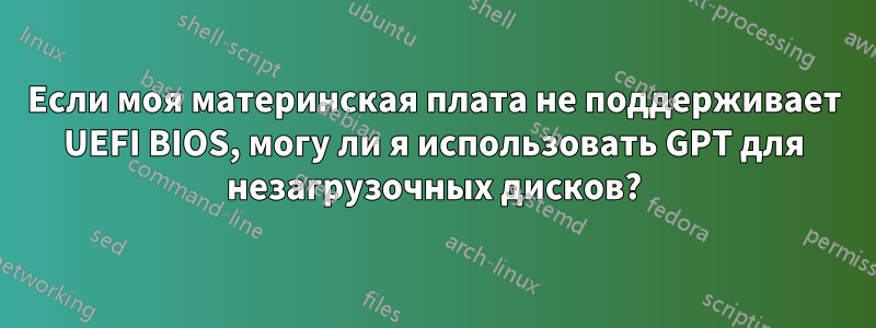 Если моя материнская плата не поддерживает UEFI BIOS, могу ли я использовать GPT для незагрузочных дисков?