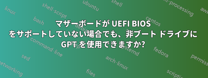 マザーボードが UEFI BIOS をサポートしていない場合でも、非ブート ドライブに GPT を使用できますか?