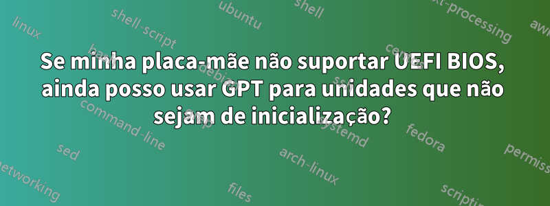 Se minha placa-mãe não suportar UEFI BIOS, ainda posso usar GPT para unidades que não sejam de inicialização?