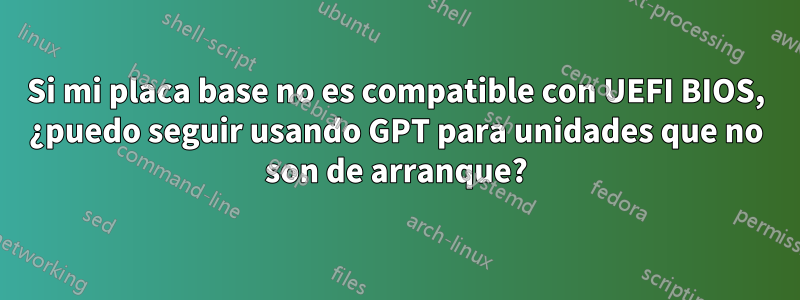 Si mi placa base no es compatible con UEFI BIOS, ¿puedo seguir usando GPT para unidades que no son de arranque?