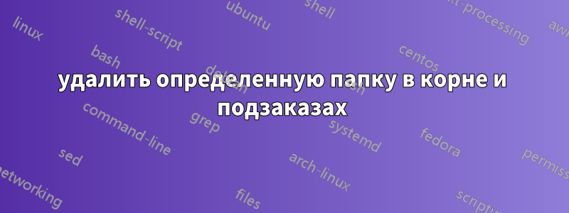 удалить определенную папку в корне и подзаказах