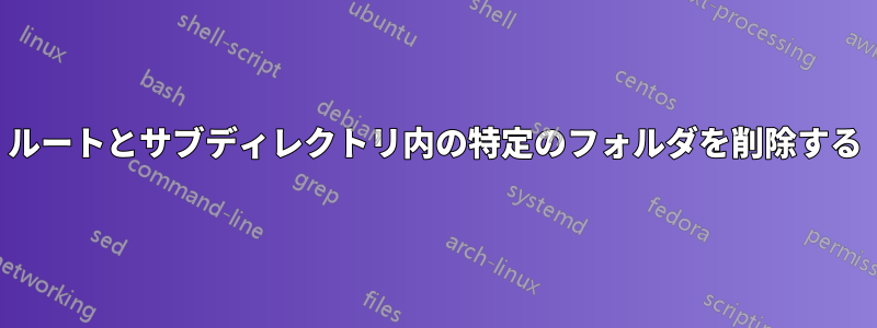 ルートとサブディレクトリ内の特定のフォルダを削除する