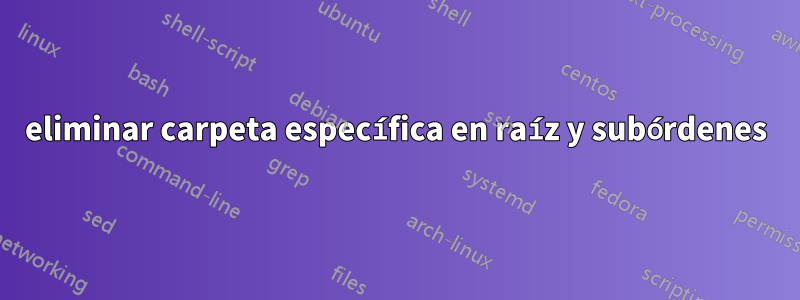 eliminar carpeta específica en raíz y subórdenes