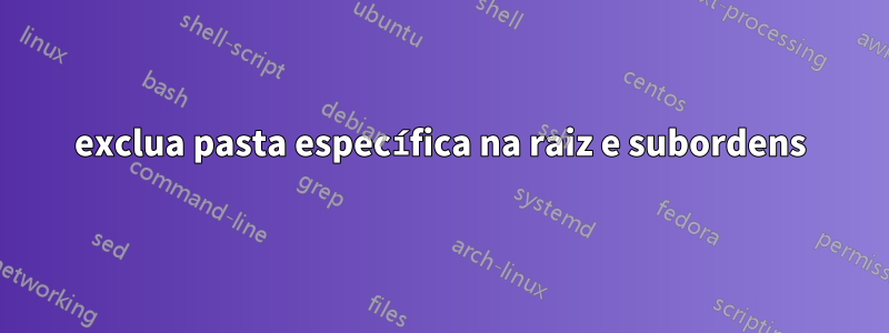 exclua pasta específica na raiz e subordens