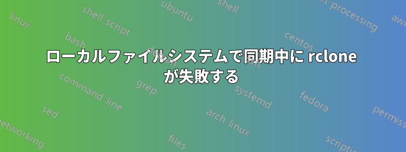 ローカルファイルシステムで同期中に rclone が失敗する