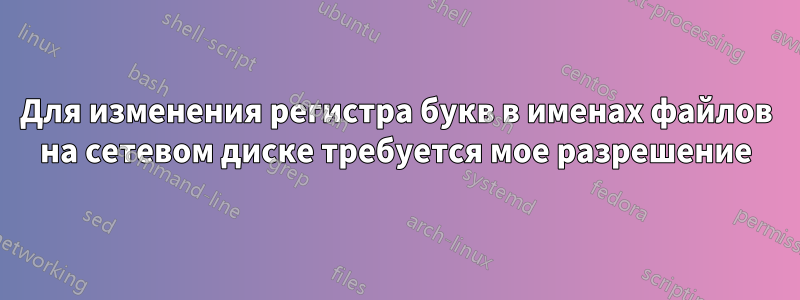 Для изменения регистра букв в именах файлов на сетевом диске требуется мое разрешение