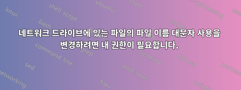 네트워크 드라이브에 있는 파일의 파일 이름 대문자 사용을 변경하려면 내 권한이 필요합니다.