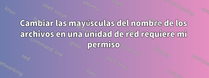 Cambiar las mayúsculas del nombre de los archivos en una unidad de red requiere mi permiso