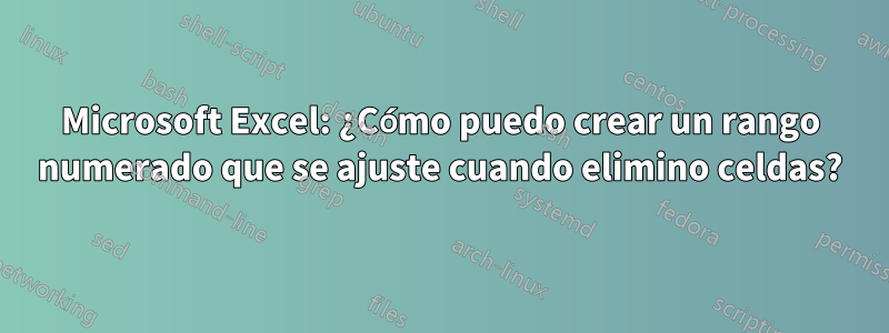 Microsoft Excel: ¿Cómo puedo crear un rango numerado que se ajuste cuando elimino celdas?