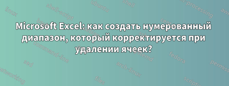 Microsoft Excel: как создать нумерованный диапазон, который корректируется при удалении ячеек?