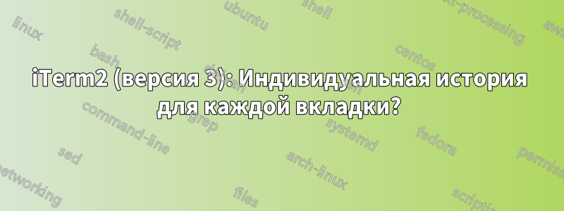 iTerm2 (версия 3): Индивидуальная история для каждой вкладки?