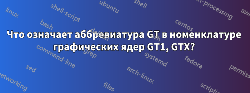 Что означает аббревиатура GT в номенклатуре графических ядер GT1, GTX?