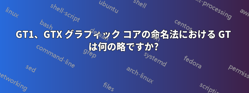 GT1、GTX グラフィック コアの命名法における GT は何の略ですか?