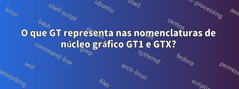 O que GT representa nas nomenclaturas de núcleo gráfico GT1 e GTX?