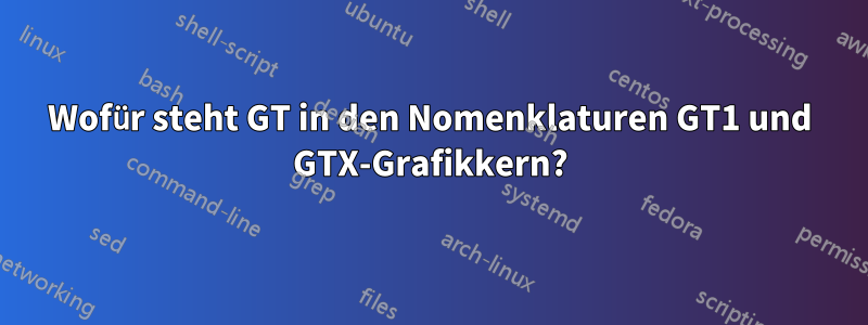 Wofür steht GT in den Nomenklaturen GT1 und GTX-Grafikkern?