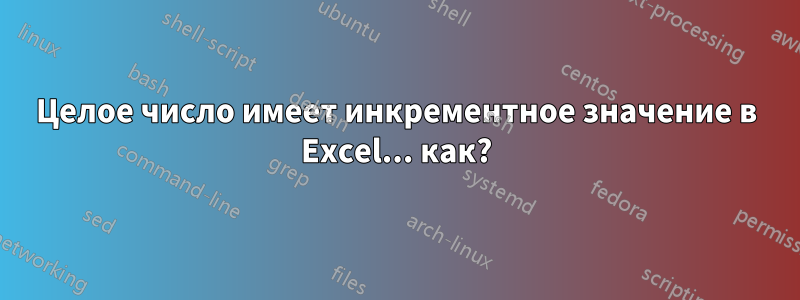 Целое число имеет инкрементное значение в Excel... как?