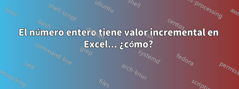 El número entero tiene valor incremental en Excel... ¿cómo?