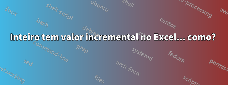 Inteiro tem valor incremental no Excel... como?