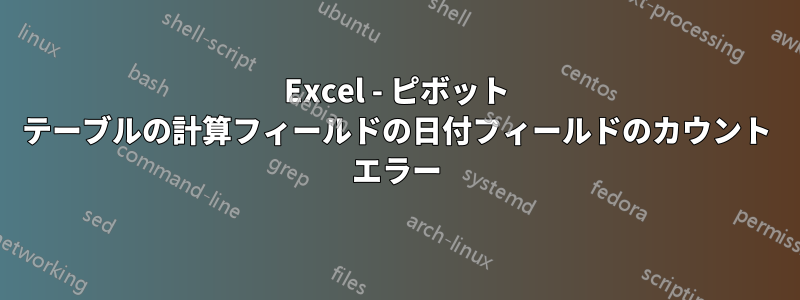 Excel - ピボット テーブルの計算フィールドの日付フィールドのカウント エラー