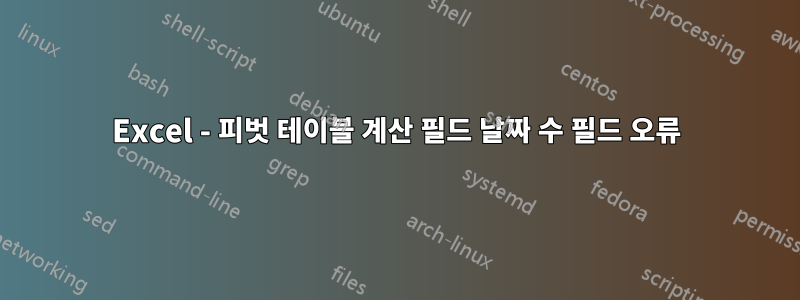 Excel - 피벗 테이블 계산 필드 날짜 수 필드 오류