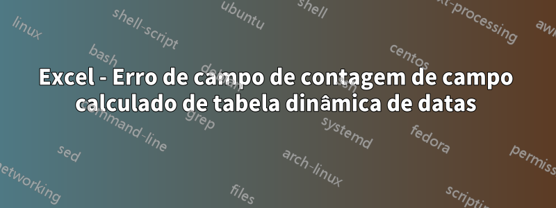 Excel - Erro de campo de contagem de campo calculado de tabela dinâmica de datas