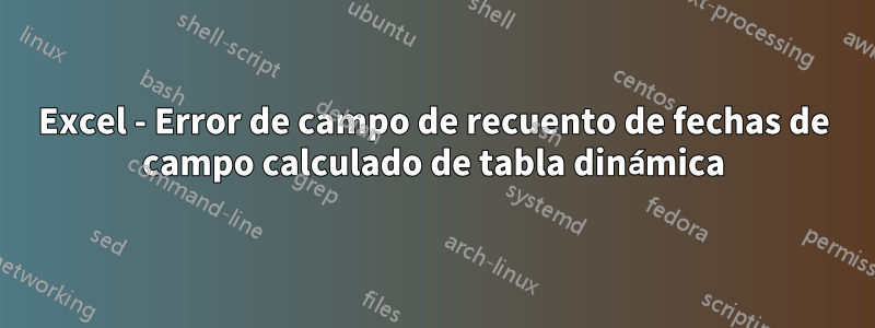 Excel - Error de campo de recuento de fechas de campo calculado de tabla dinámica