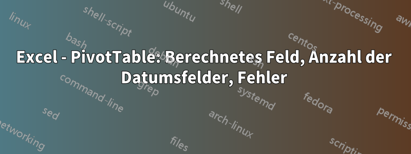 Excel - PivotTable: Berechnetes Feld, Anzahl der Datumsfelder, Fehler